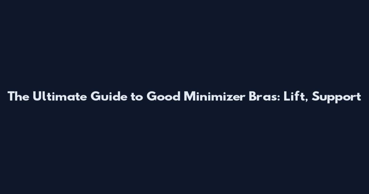 The Ultimate Guide to Good Minimizer Bras: Lift, Support