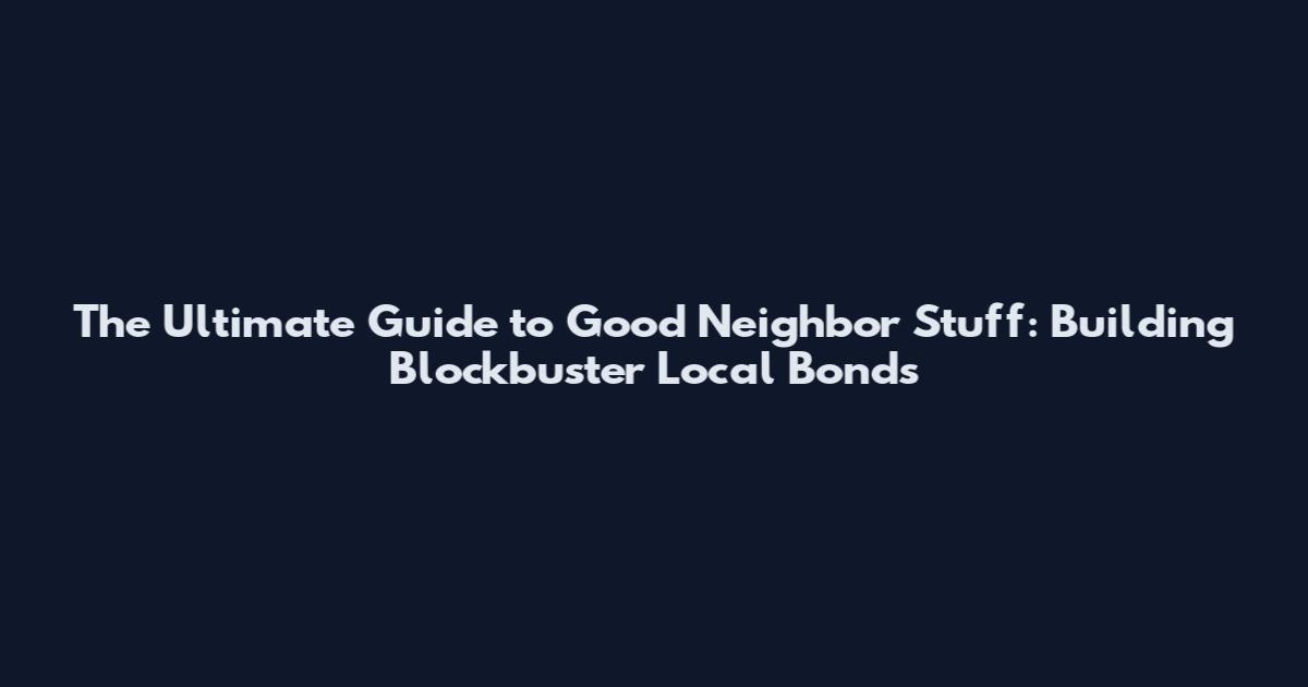 The Ultimate Guide to Good Neighbor Stuff: Building Blockbuster Local Bonds