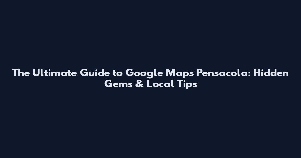 The Ultimate Guide to Google Maps Pensacola: Hidden Gems & Local Tips