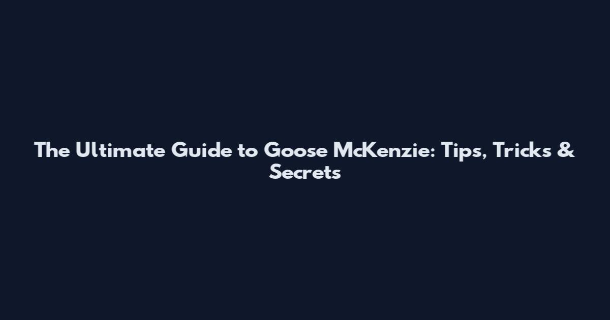 The Ultimate Guide to Goose McKenzie: Tips, Tricks & Secrets