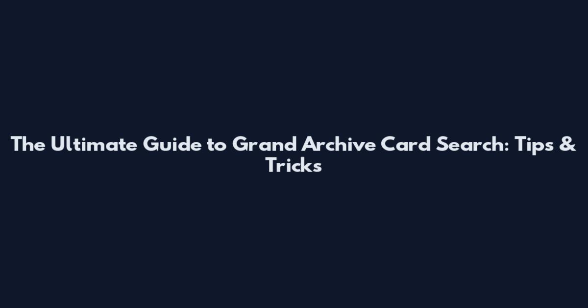 The Ultimate Guide to Grand Archive Card Search: Tips & Tricks