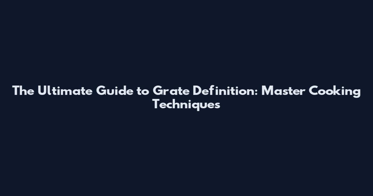 The Ultimate Guide to Grate Definition: Master Cooking Techniques