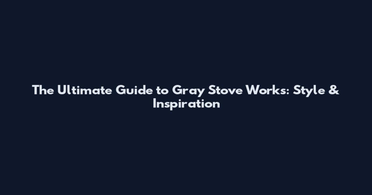 The Ultimate Guide to Gray Stove Works: Style & Inspiration
