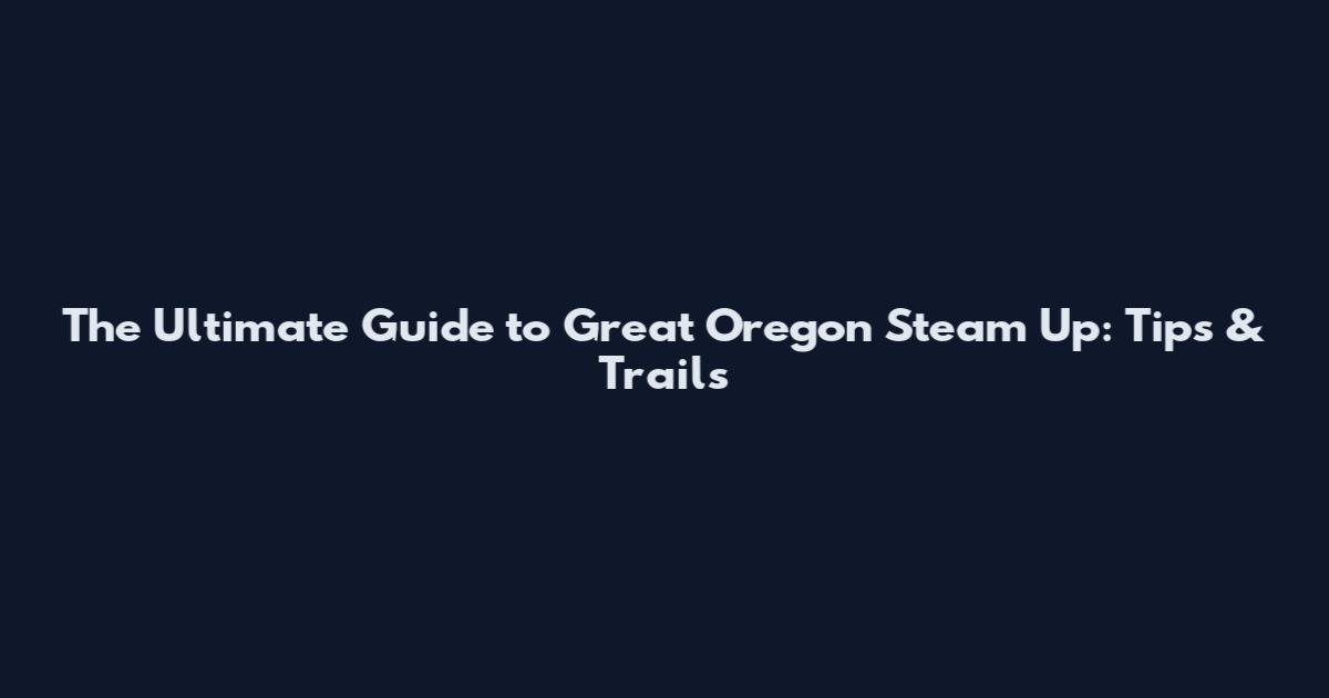 The Ultimate Guide to Great Oregon Steam Up: Tips & Trails