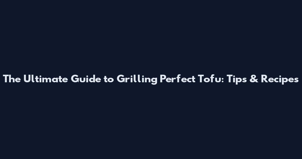 The Ultimate Guide to Grilling Perfect Tofu: Tips & Recipes