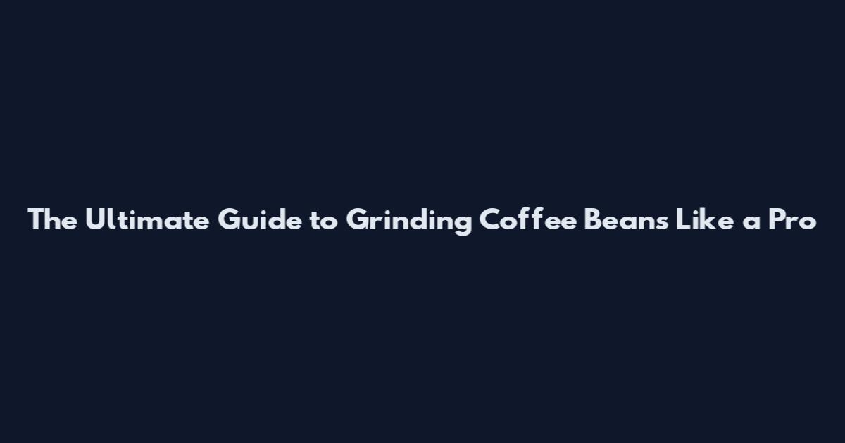 The Ultimate Guide to Grinding Coffee Beans Like a Pro