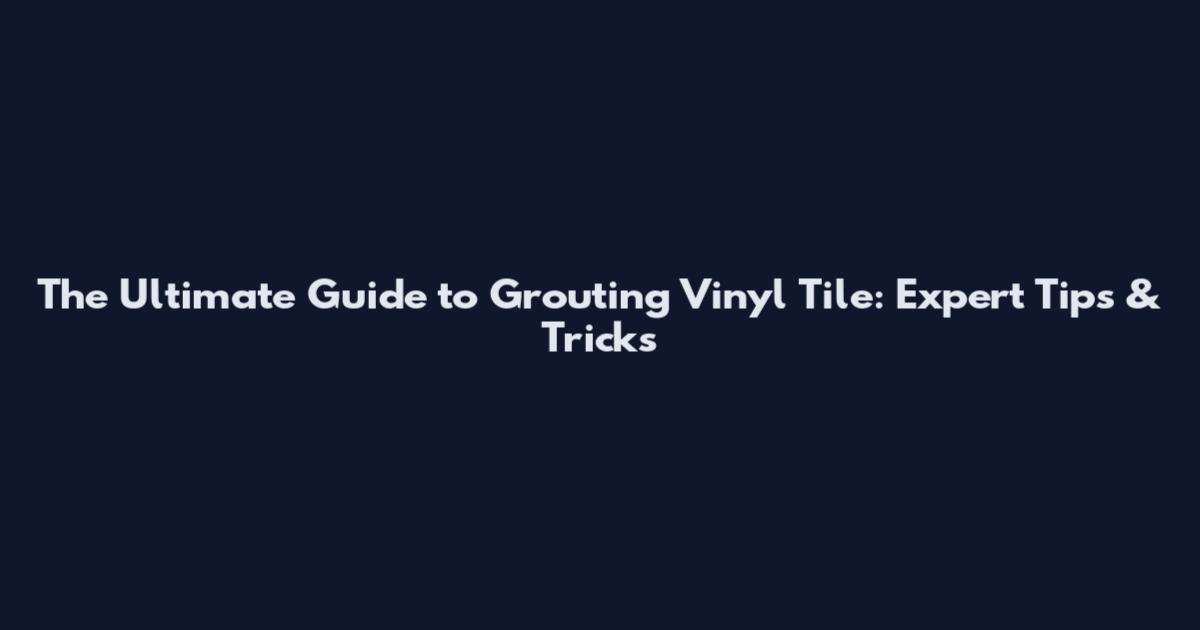 The Ultimate Guide to Grouting Vinyl Tile: Expert Tips & Tricks