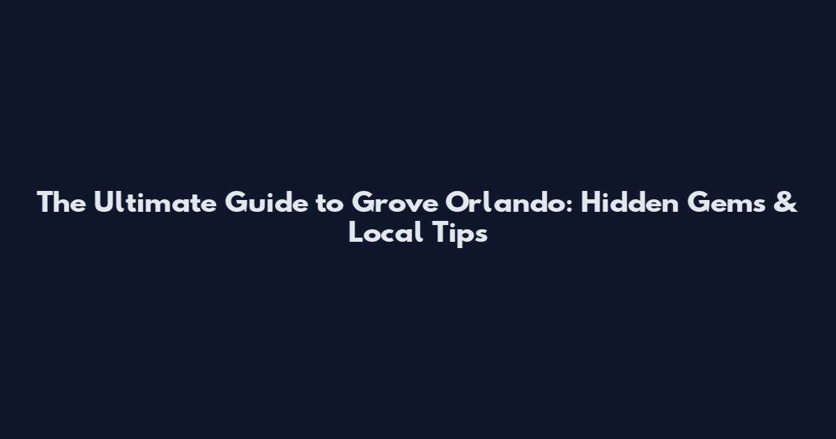 The Ultimate Guide to Grove Orlando: Hidden Gems & Local Tips
