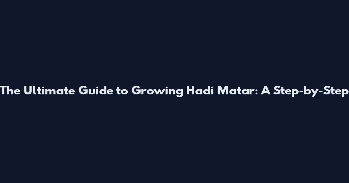 The Ultimate Guide to Growing Hadi Matar: A Step-by-Step