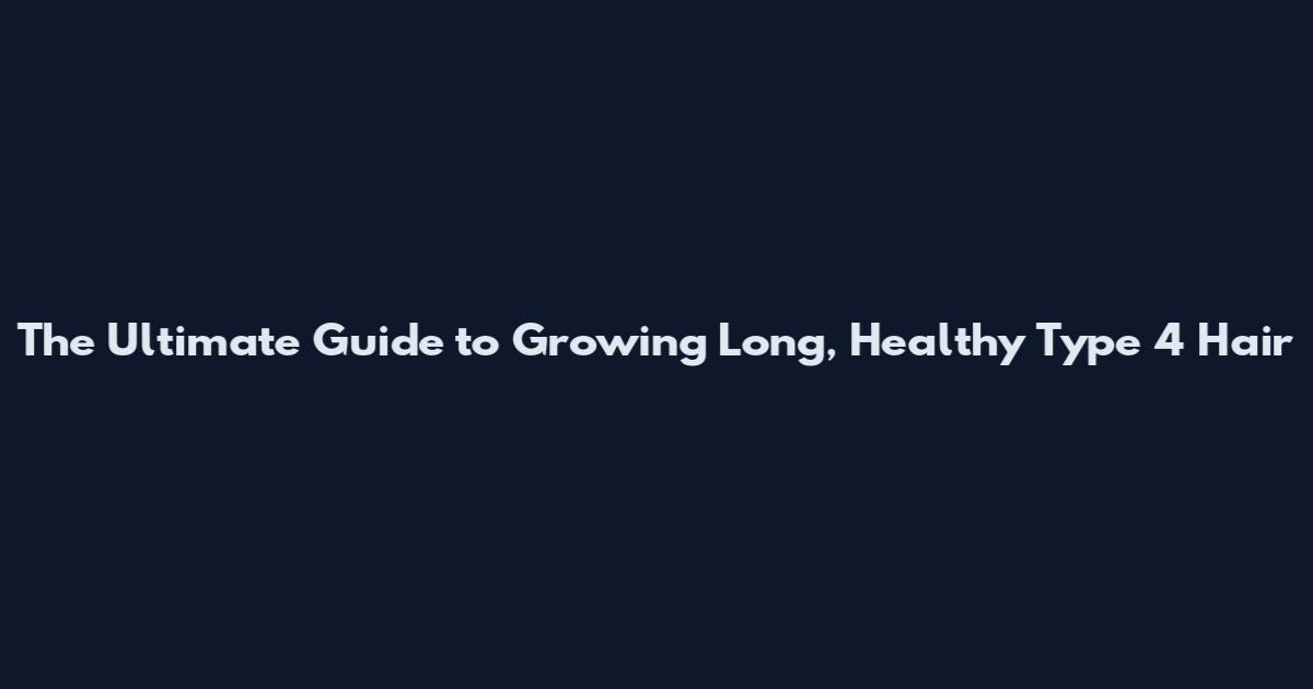 The Ultimate Guide to Growing Long, Healthy Type 4 Hair