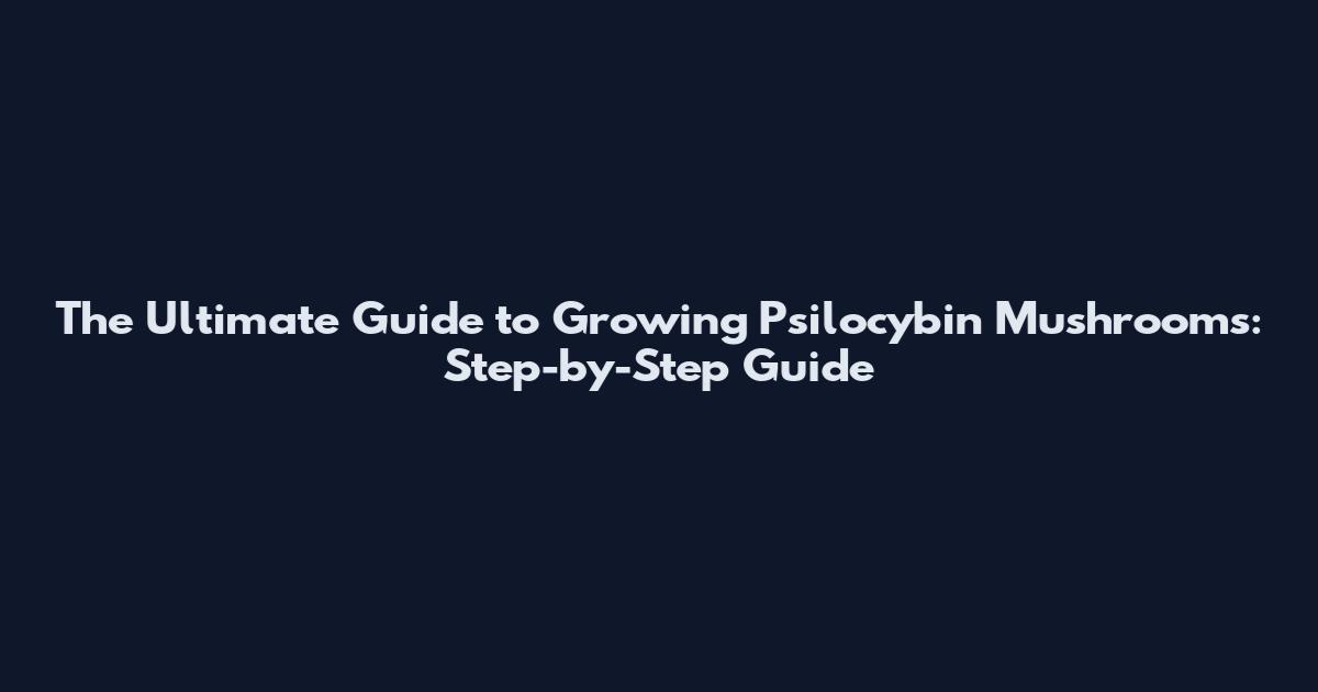 The Ultimate Guide to Growing Psilocybin Mushrooms: Step-by-Step Guide