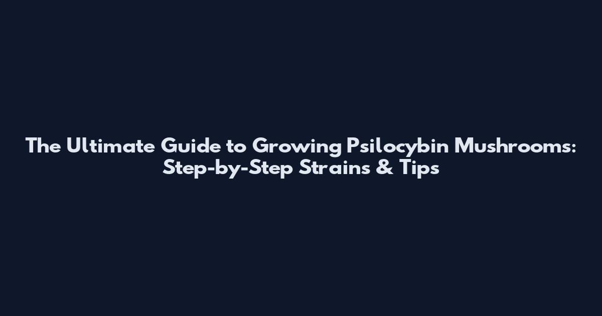 The Ultimate Guide to Growing Psilocybin Mushrooms: Step-by-Step Strains & Tips