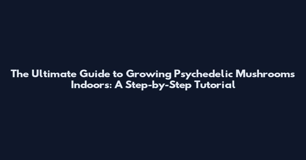 The Ultimate Guide to Growing Psychedelic Mushrooms Indoors: A Step-by-Step Tutorial