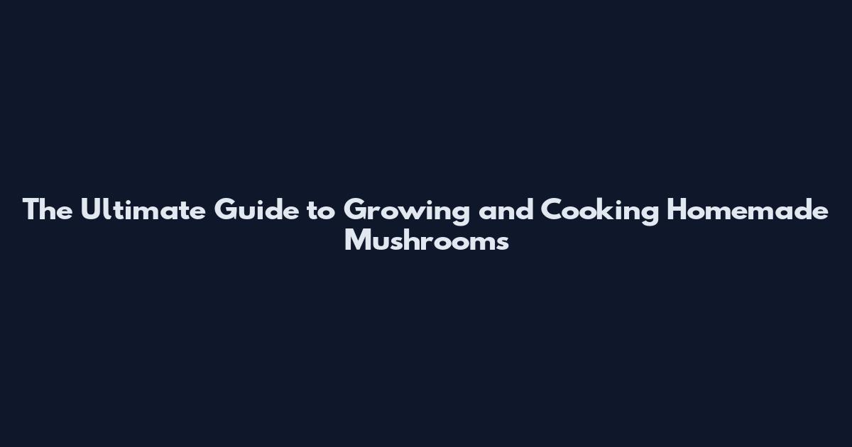 The Ultimate Guide to Growing and Cooking Homemade Mushrooms