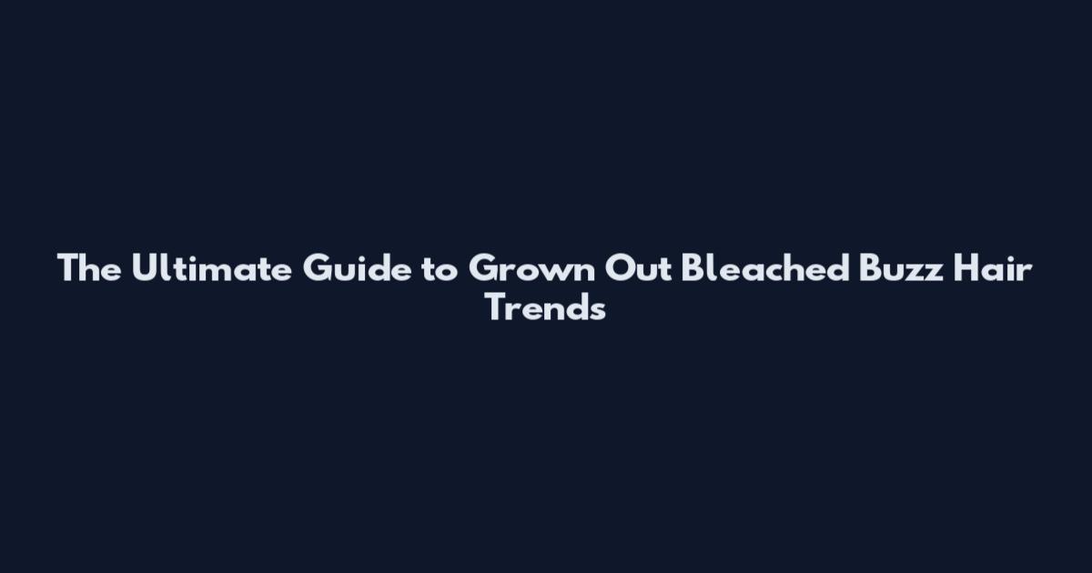 The Ultimate Guide to Grown Out Bleached Buzz Hair Trends