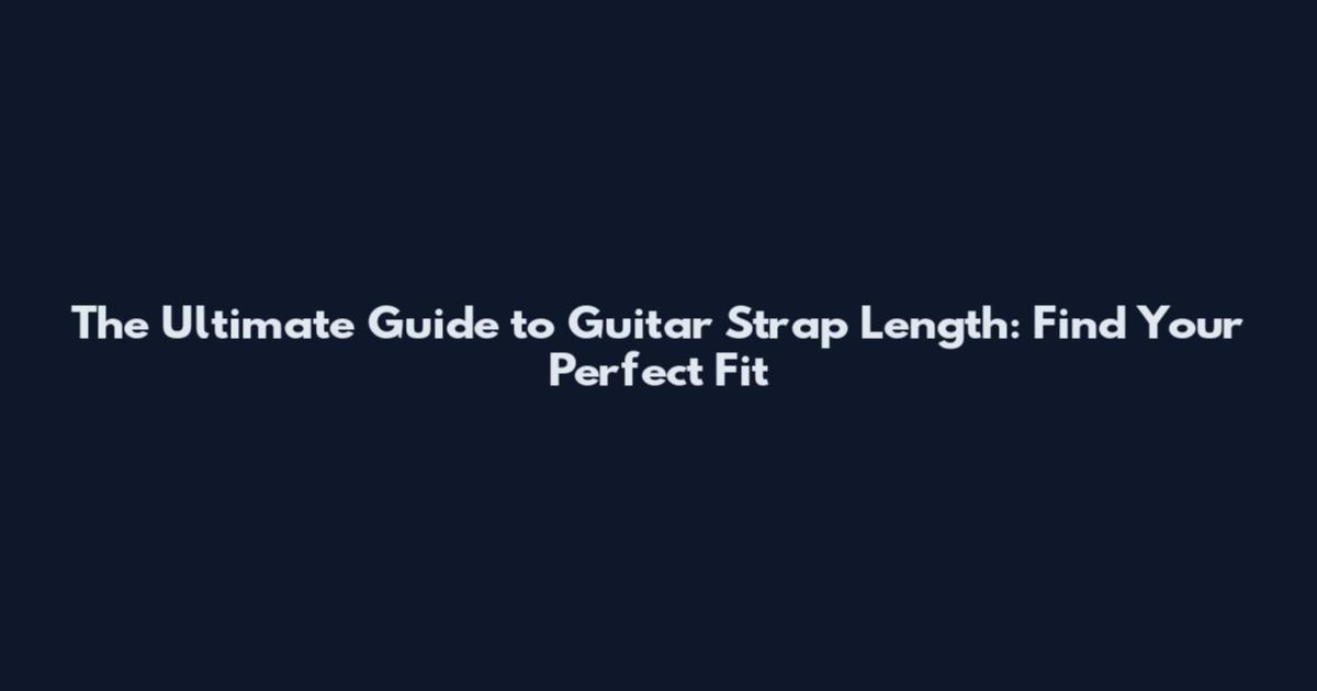 The Ultimate Guide to Guitar Strap Length: Find Your Perfect Fit