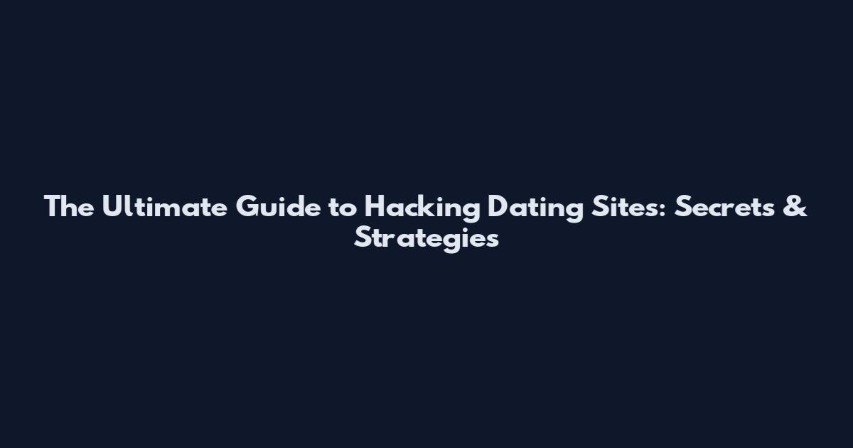 The Ultimate Guide to Hacking Dating Sites: Secrets & Strategies