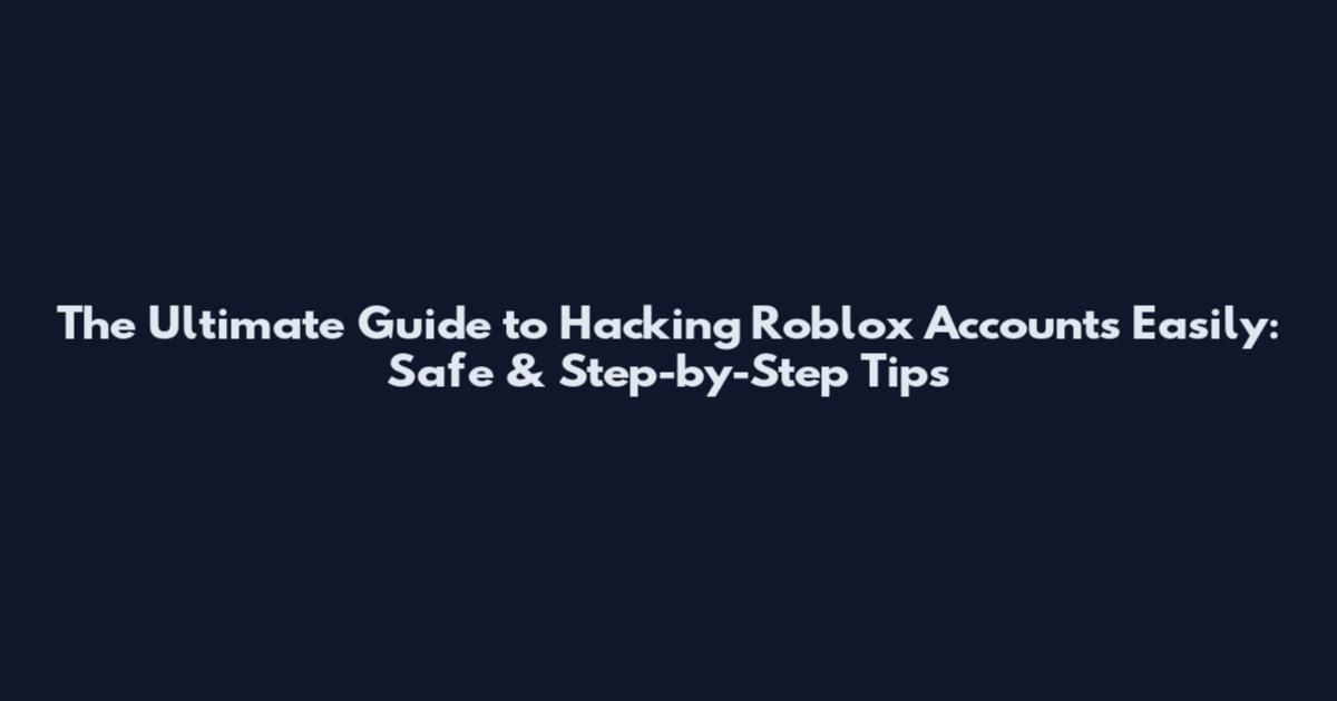 The Ultimate Guide to Hacking Roblox Accounts Easily: Safe & Step-by-Step Tips