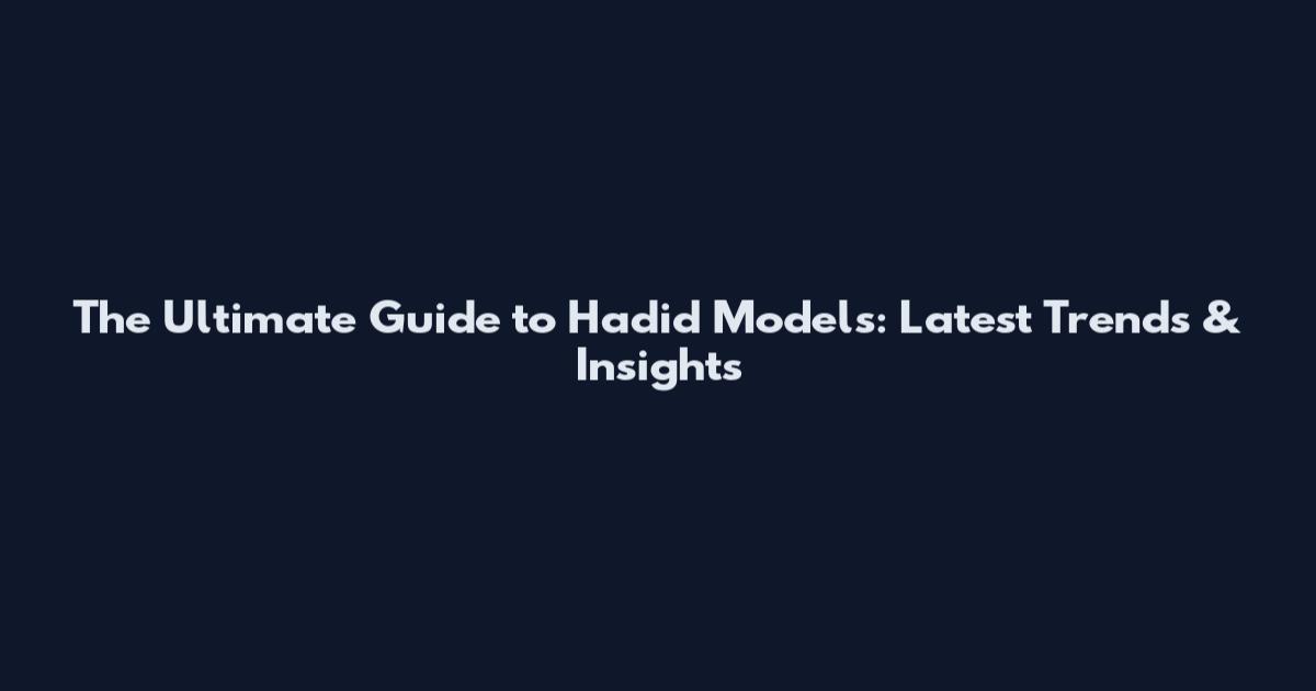The Ultimate Guide to Hadid Models: Latest Trends & Insights