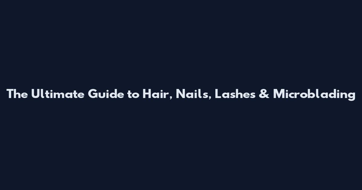 The Ultimate Guide to Hair, Nails, Lashes & Microblading