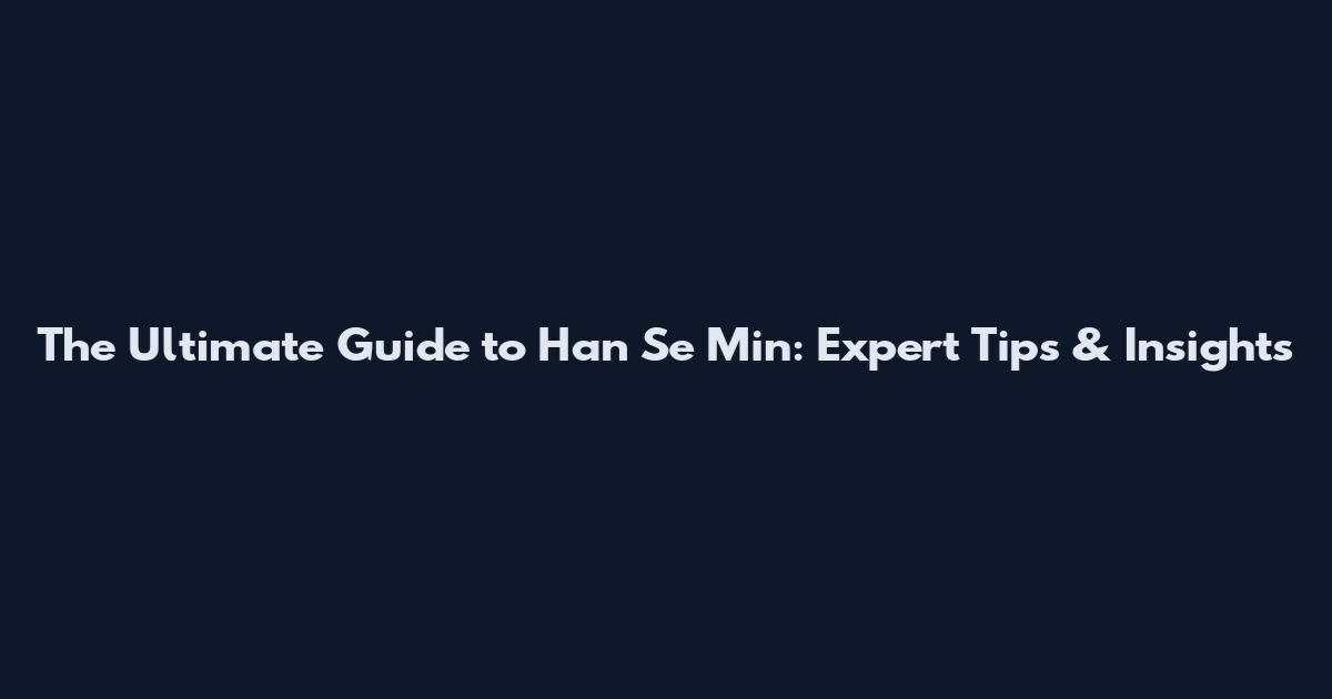 The Ultimate Guide to Han Se Min: Expert Tips & Insights