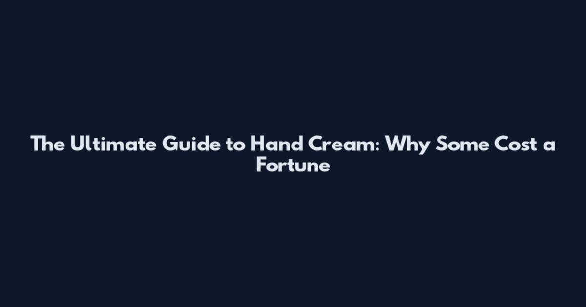 The Ultimate Guide to Hand Cream: Why Some Cost a Fortune