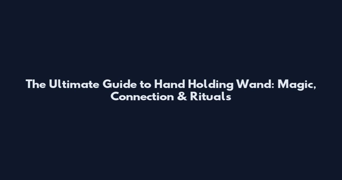 The Ultimate Guide to Hand Holding Wand: Magic, Connection & Rituals