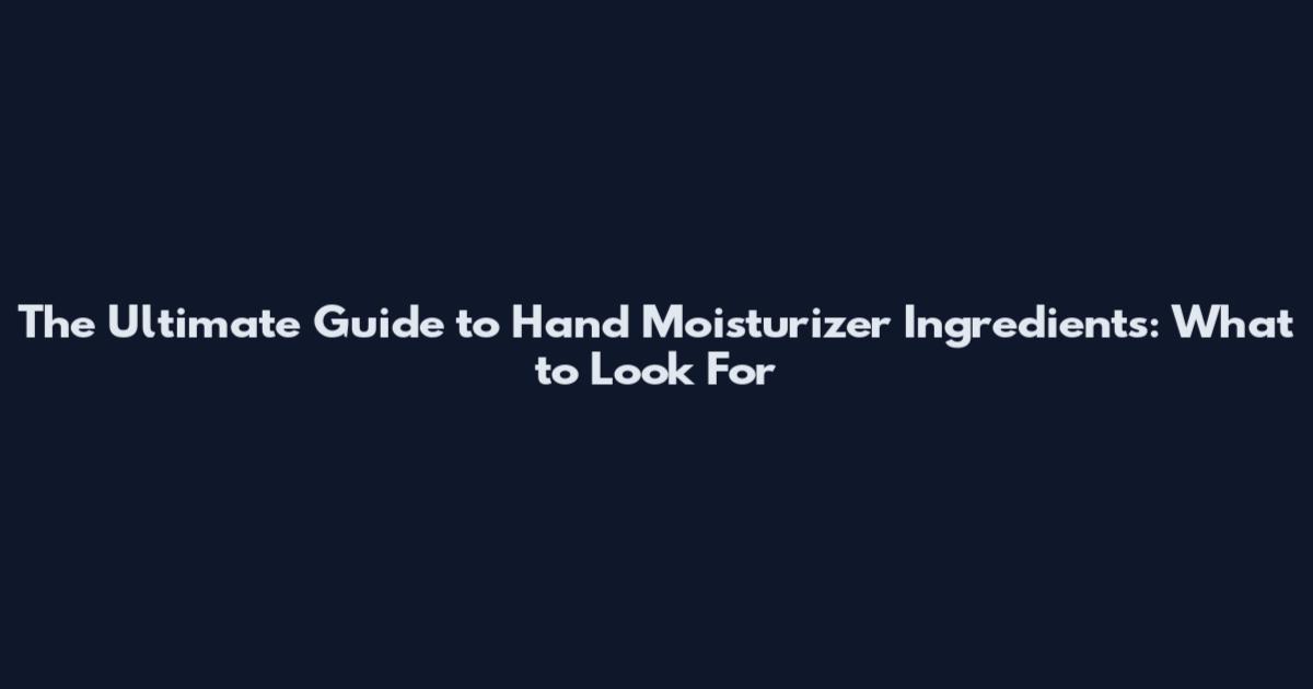 The Ultimate Guide to Hand Moisturizer Ingredients: What to Look For