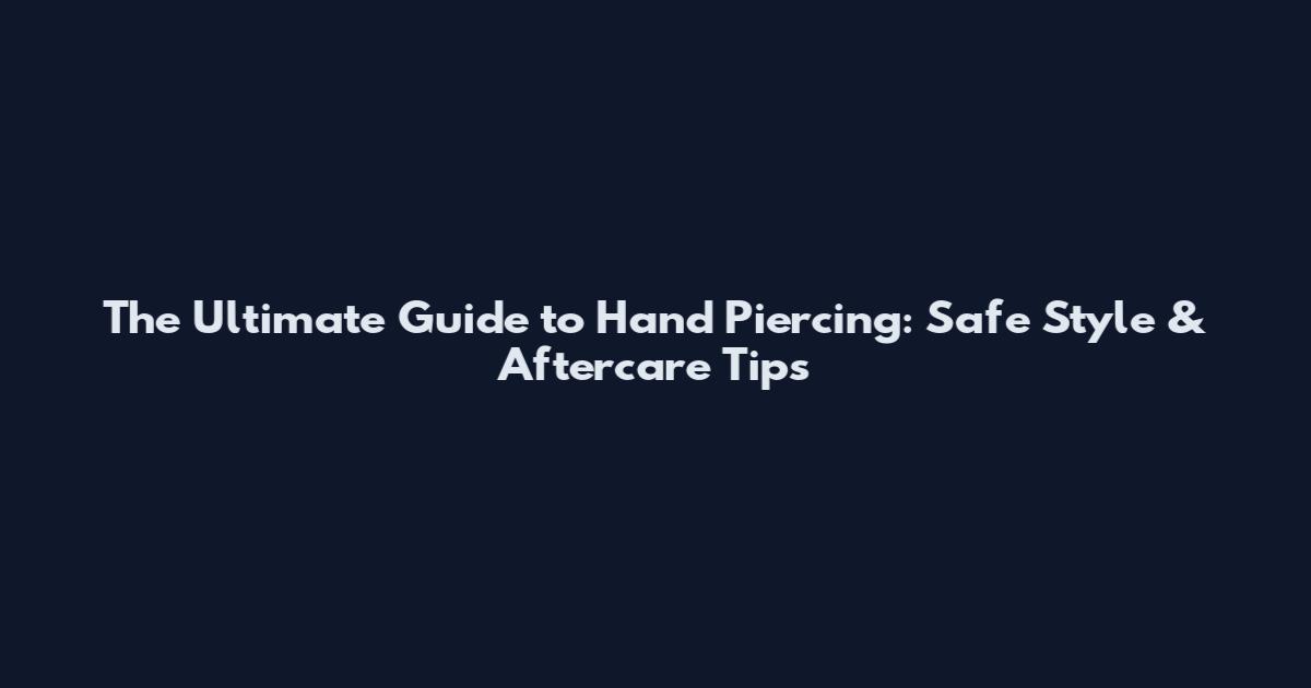 The Ultimate Guide to Hand Piercing: Safe Style & Aftercare Tips