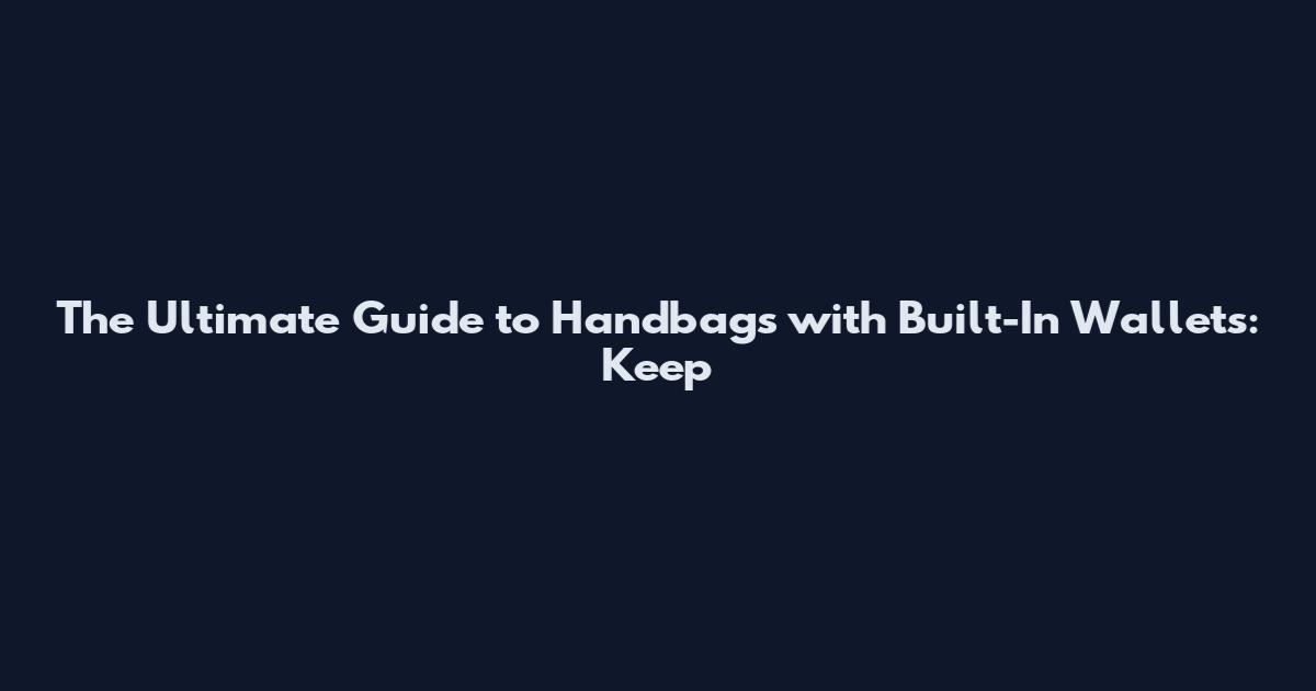 The Ultimate Guide to Handbags with Built-In Wallets: Keep