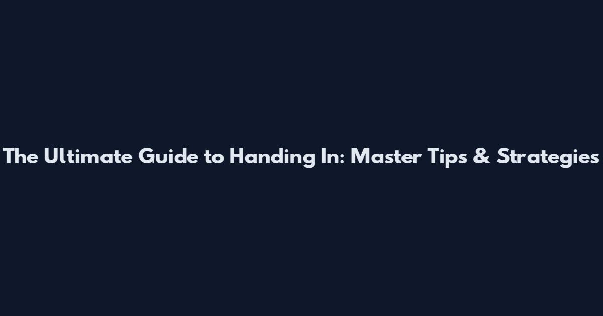 The Ultimate Guide to Handing In: Master Tips & Strategies