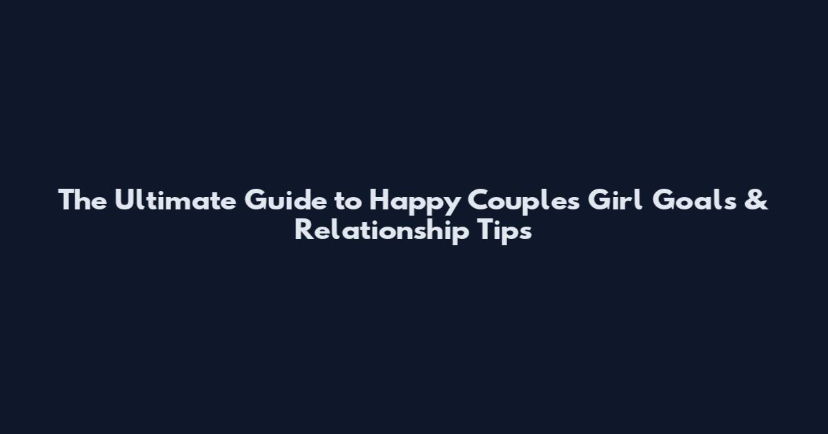 The Ultimate Guide to Happy Couples Girl Goals & Relationship Tips