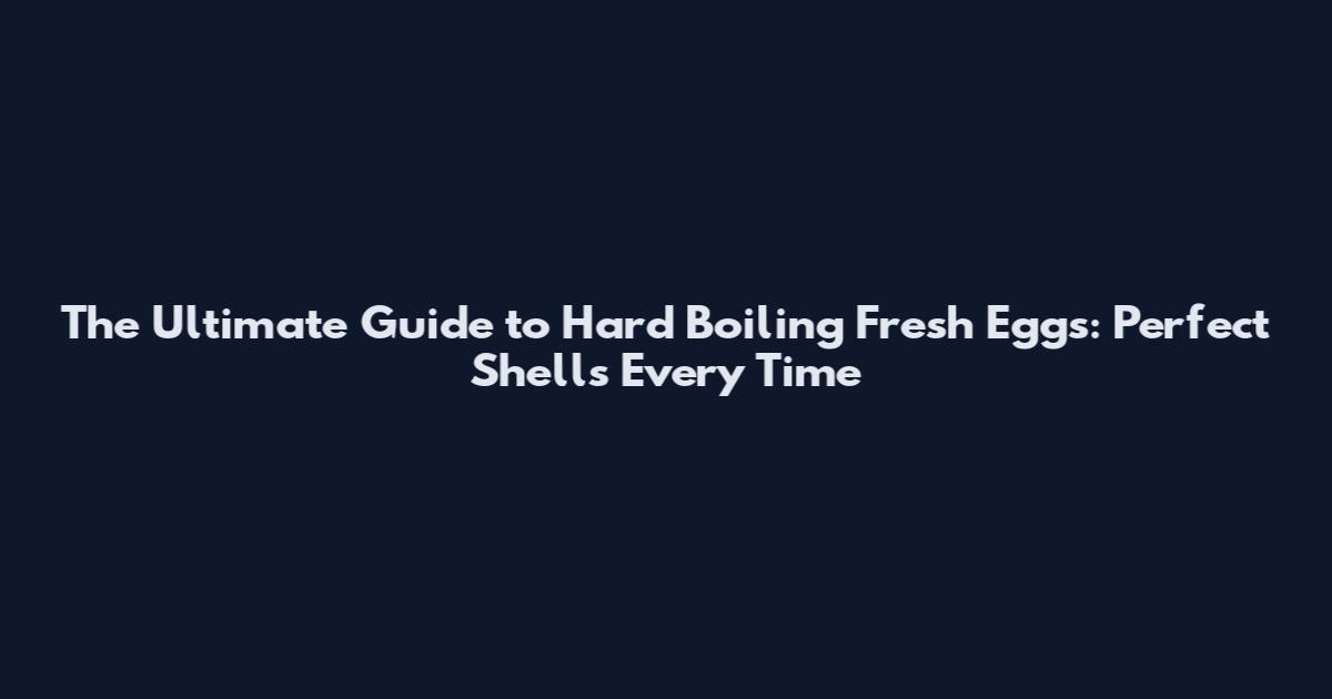 The Ultimate Guide to Hard Boiling Fresh Eggs: Perfect Shells Every Time