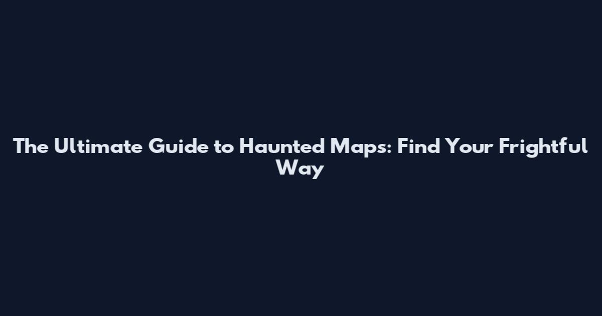 The Ultimate Guide to Haunted Maps: Find Your Frightful Way