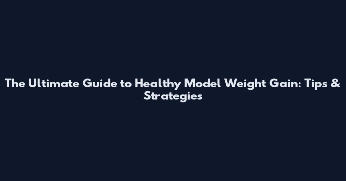 The Ultimate Guide to Healthy Model Weight Gain: Tips & Strategies