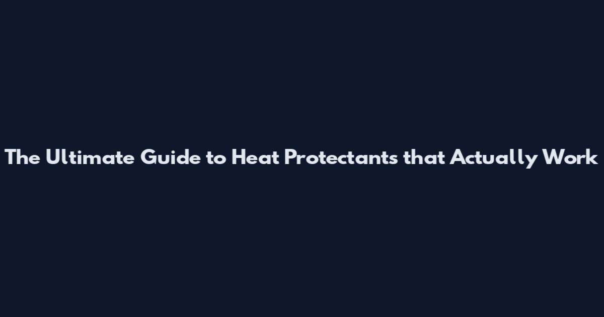 The Ultimate Guide to Heat Protectants that Actually Work