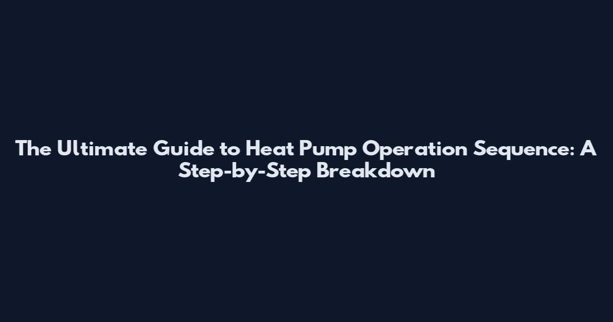 The Ultimate Guide to Heat Pump Operation Sequence: A Step-by-Step Breakdown