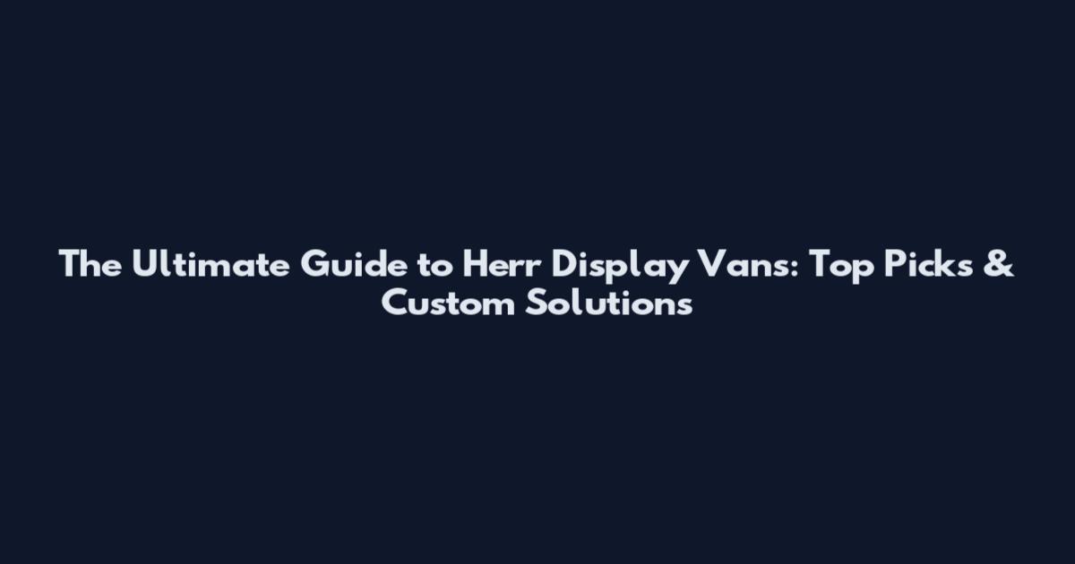 The Ultimate Guide to Herr Display Vans: Top Picks & Custom Solutions