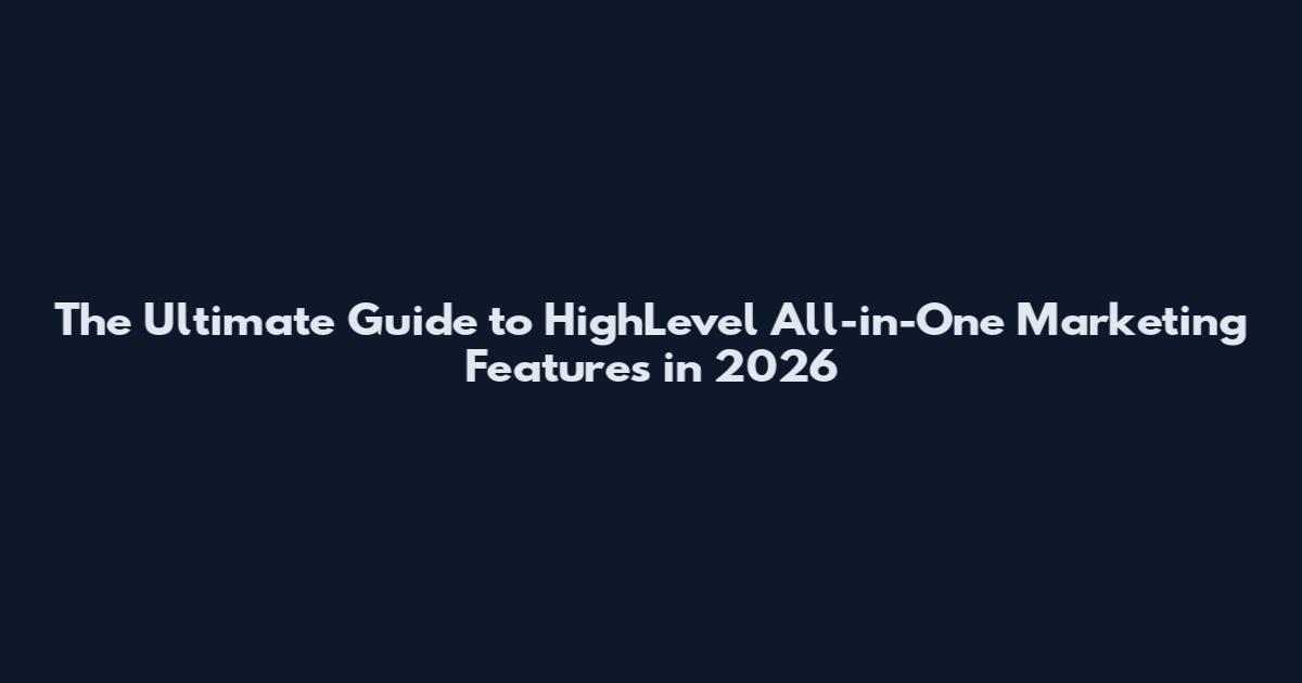 The Ultimate Guide to HighLevel All-in-One Marketing Features in 2026