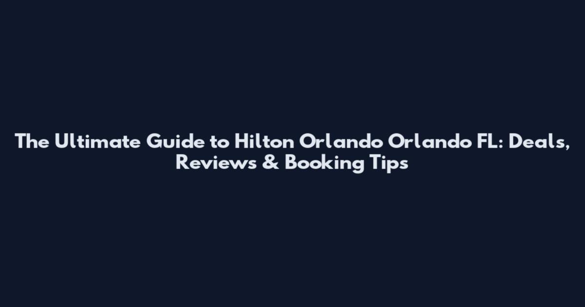 The Ultimate Guide to Hilton Orlando Orlando FL: Deals, Reviews & Booking Tips