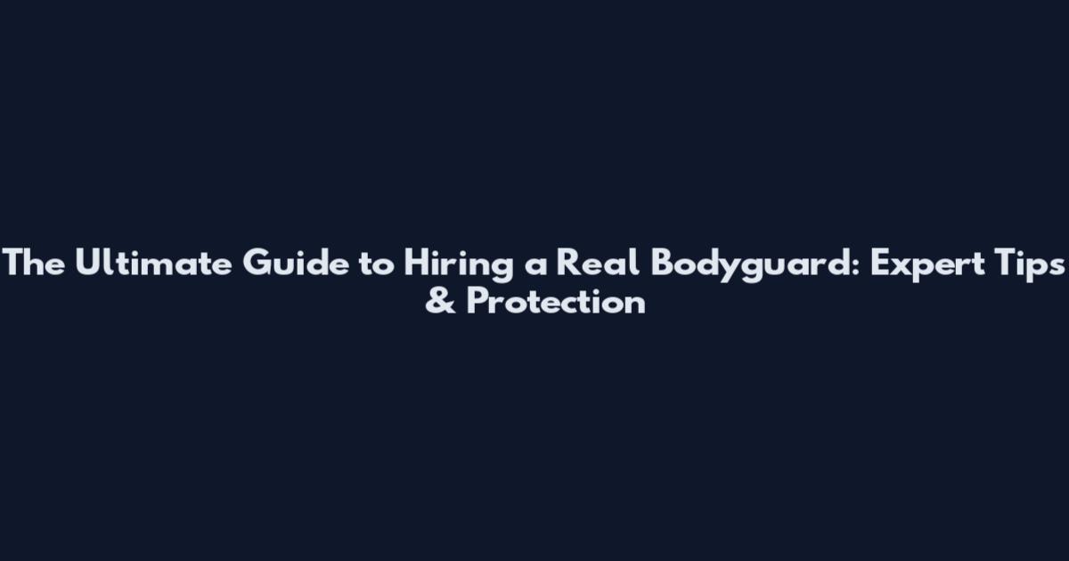 The Ultimate Guide to Hiring a Real Bodyguard: Expert Tips & Protection
