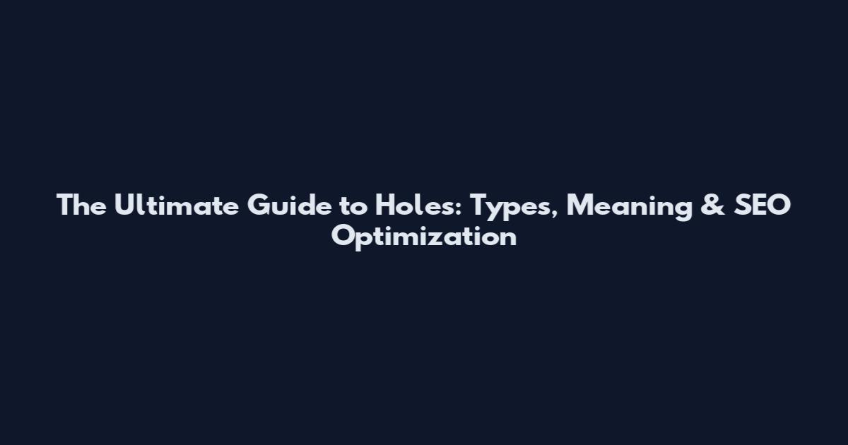The Ultimate Guide to Holes: Types, Meaning & SEO Optimization
