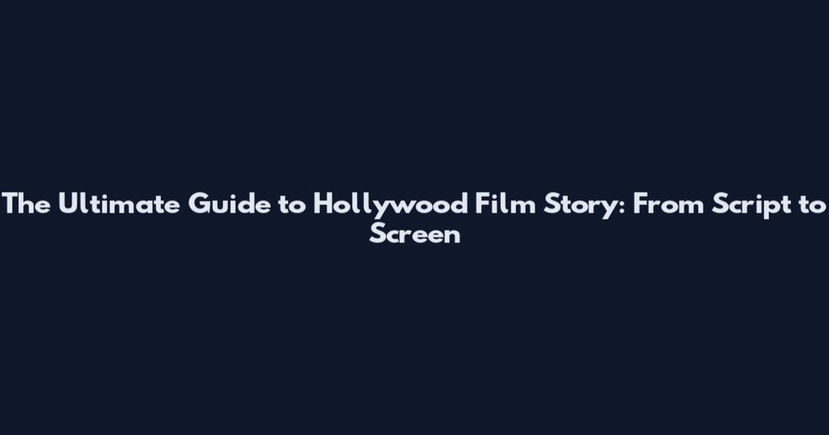 The Ultimate Guide to Hollywood Film Story: From Script to Screen