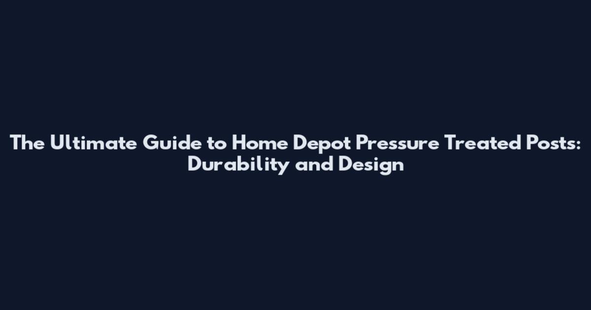 The Ultimate Guide to Home Depot Pressure Treated Posts: Durability and Design