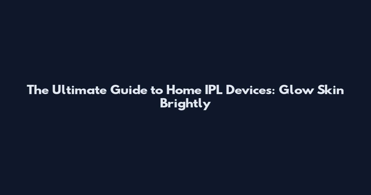 The Ultimate Guide to Home IPL Devices: Glow Skin Brightly