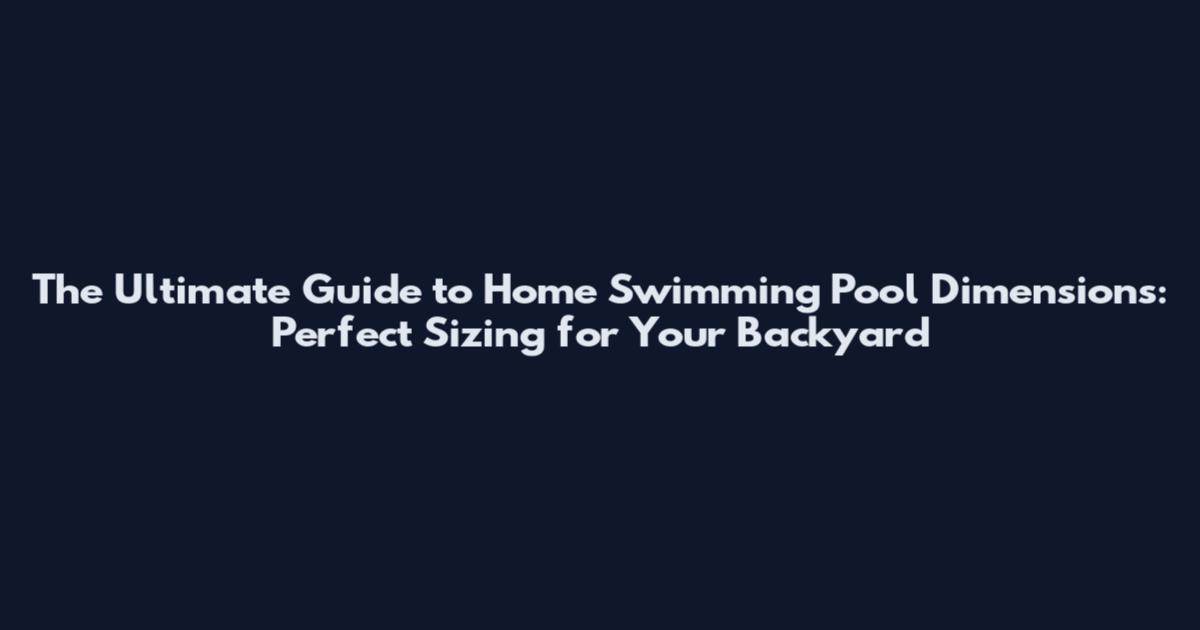 The Ultimate Guide to Home Swimming Pool Dimensions: Perfect Sizing for Your Backyard