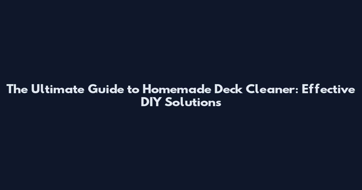The Ultimate Guide to Homemade Deck Cleaner: Effective DIY Solutions