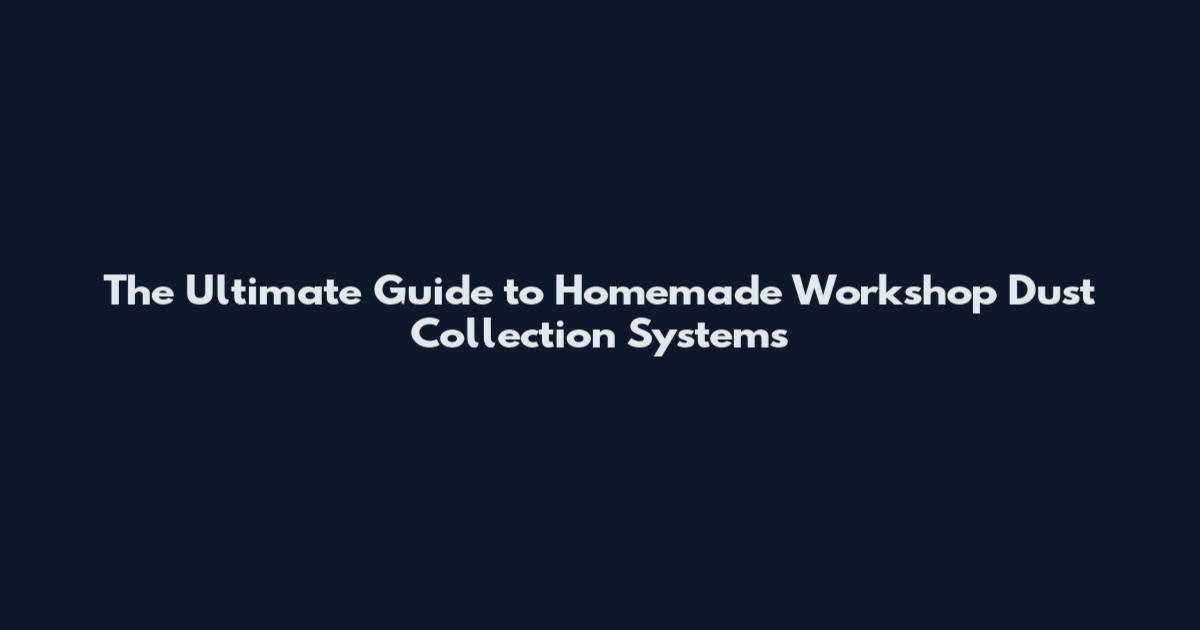 The Ultimate Guide to Homemade Workshop Dust Collection Systems