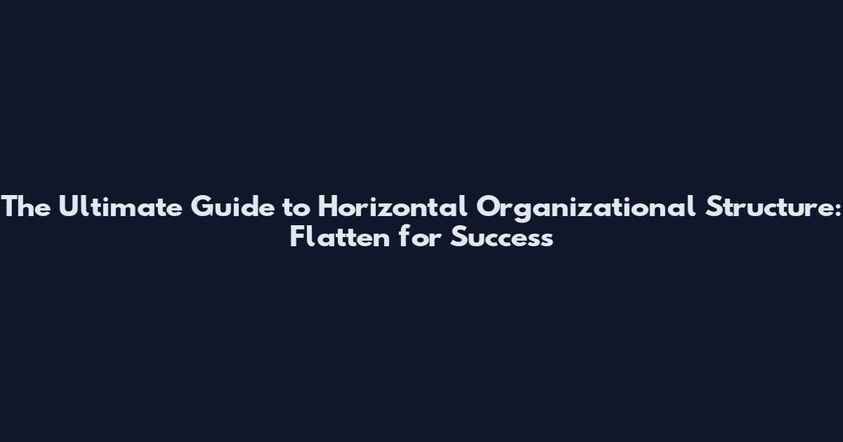 The Ultimate Guide to Horizontal Organizational Structure: Flatten for Success