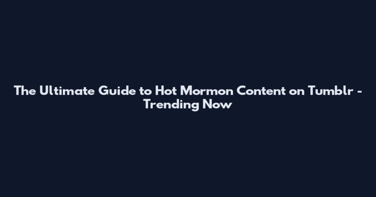 The Ultimate Guide to Hot Mormon Content on Tumblr - Trending Now
